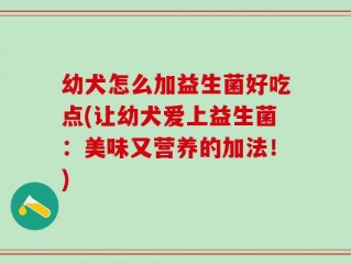 幼犬怎么加益生菌好吃点(让幼犬爱上益生菌：美味又营养的加法！)