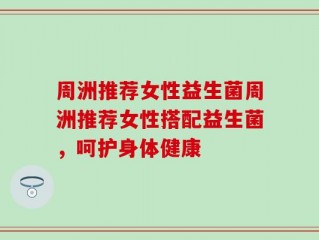 周洲推荐女性益生菌周洲推荐女性搭配益生菌，呵护身体健康