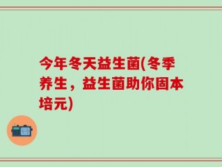 今年冬天益生菌(冬季养生，益生菌助你固本培元)