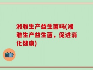 湘雅生产益生菌吗(湘雅生产益生菌，促进消化健康)