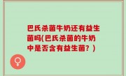 巴氏杀菌牛奶还有益生菌吗(巴氏杀菌的牛奶中是否含有益生菌？)