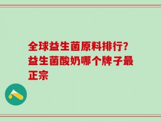 全球益生菌原料排行？益生菌酸奶哪个牌子最正宗