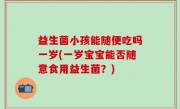 益生菌小孩能随便吃吗一岁(一岁宝宝能否随意食用益生菌？)