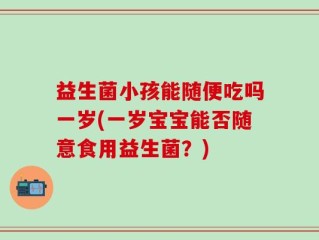 益生菌小孩能随便吃吗一岁(一岁宝宝能否随意食用益生菌？)