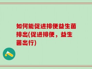 如何能促进排便益生菌排出(促进排便，益生菌出行)