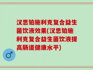 汉思铂施利克复合益生菌饮液效果(汉思铂施利克复合益生菌饮液提高肠道健康水平)