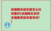 幼猫肠炎益生菌怎么吃效果好(幼猫肠炎如何正确服用益生菌有效？)