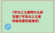 7岁以上儿童喝什么益生菌(7岁及以上儿童的益生菌饮品推荐)