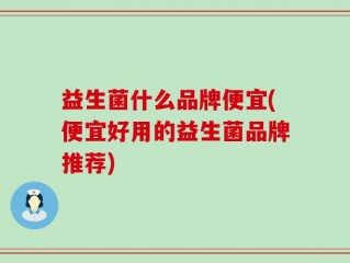 益生菌什么品牌便宜(便宜好用的益生菌品牌推荐)