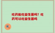 吃药能吃益生菌吗？吃药可以吃益生菌吗