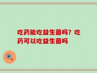 吃药能吃益生菌吗？吃药可以吃益生菌吗