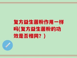 复方益生菌粉作用一样吗(复方益生菌粉的功效是否相同？)