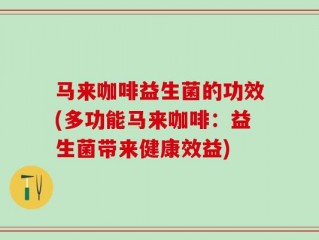 马来咖啡益生菌的功效(多功能马来咖啡：益生菌带来健康效益)