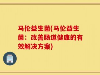 马伦益生菌(马伦益生菌：改善肠道健康的有效解决方案)