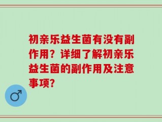 初亲乐益生菌有没有副作用？详细了解初亲乐益生菌的副作用及注意事项？