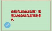 白桃乌龙加益生菌？蜜雪冰城白桃乌龙茶泡多久
