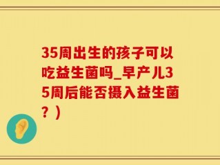 35周出生的孩子可以吃益生菌吗_早产儿35周后能否摄入益生菌？)