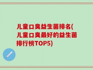 儿童口臭益生菌排名(儿童口臭最好的益生菌排行榜TOP5)