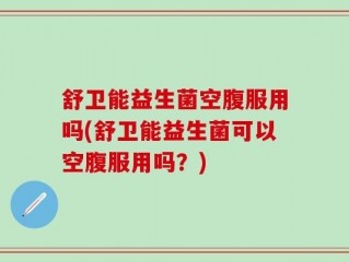 舒卫能益生菌空腹服用吗(舒卫能益生菌可以空腹服用吗？)