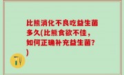 比熊消化不良吃益生菌多久(比熊食欲不佳，如何正确补充益生菌？)