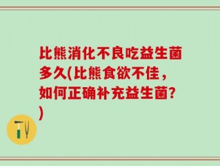 比熊消化不良吃益生菌多久(比熊食欲不佳，如何正确补充益生菌？)