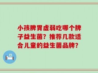 小孩脾胃虚弱吃哪个牌子益生菌？推荐几款适合儿童的益生菌品牌？