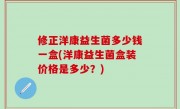 修正洋康益生菌多少钱一盒(洋康益生菌盒装价格是多少？)