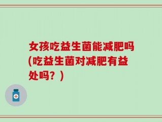 女孩吃益生菌能减肥吗(吃益生菌对减肥有益处吗？)