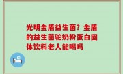 光明金盾益生菌？金盾的益生菌驼奶粉蛋白固体饮料老人能喝吗
