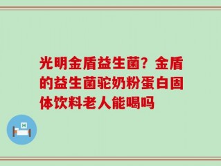 光明金盾益生菌？金盾的益生菌驼奶粉蛋白固体饮料老人能喝吗