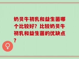 奶贝牛初乳和益生菌哪个比较好？比较奶贝牛初乳和益生菌的优缺点？