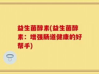 益生菌醇素(益生菌醇素：增强肠道健康的好帮手)