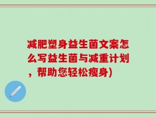 减肥塑身益生菌文案怎么写益生菌与减重计划，帮助您轻松瘦身)