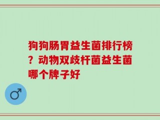 狗狗肠胃益生菌排行榜？动物双歧杆菌益生菌哪个牌子好