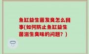 鱼缸益生菌发臭怎么回事(如何防止鱼缸益生菌滋生臭味的问题？)