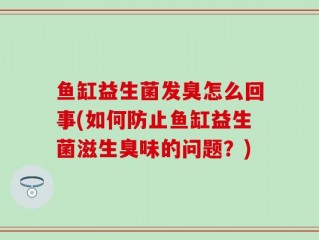 鱼缸益生菌发臭怎么回事(如何防止鱼缸益生菌滋生臭味的问题？)