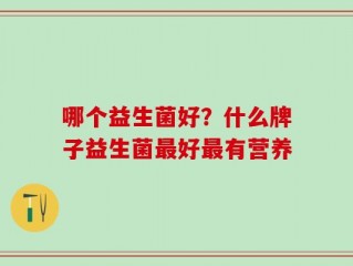 哪个益生菌好？什么牌子益生菌最好最有营养