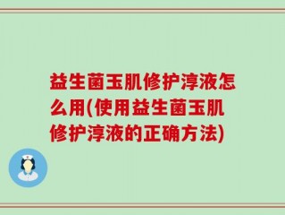 益生菌玉肌修护淳液怎么用(使用益生菌玉肌修护淳液的正确方法)