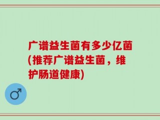 广谱益生菌有多少亿菌(推荐广谱益生菌，维护肠道健康)