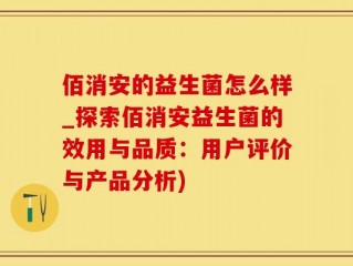 佰消安的益生菌怎么样_探索佰消安益生菌的效用与品质：用户评价与产品分析)
