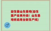 益生菌山东基地(益生菌产业再升级！山东基地将启用全新生产线)