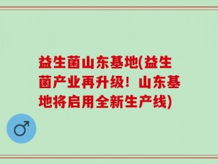 益生菌山东基地(益生菌产业再升级！山东基地将启用全新生产线)