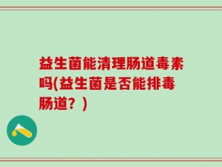 益生菌能清理肠道毒素吗(益生菌是否能排毒肠道？)