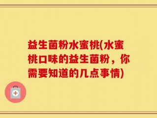 益生菌粉水蜜桃(水蜜桃口味的益生菌粉，你需要知道的几点事情)