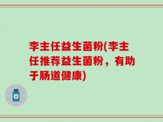 李主任益生菌粉(李主任推荐益生菌粉，有助于肠道健康)
