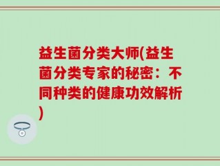 益生菌分类大师(益生菌分类专家的秘密：不同种类的健康功效解析)