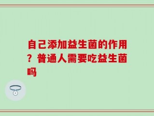 自己添加益生菌的作用？普通人需要吃益生菌吗