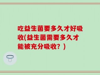 吃益生菌要多久才好吸收(益生菌需要多久才能被充分吸收？)