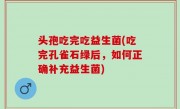 头孢吃完吃益生菌(吃完孔雀石绿后，如何正确补充益生菌)