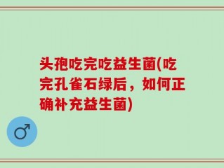 头孢吃完吃益生菌(吃完孔雀石绿后，如何正确补充益生菌)